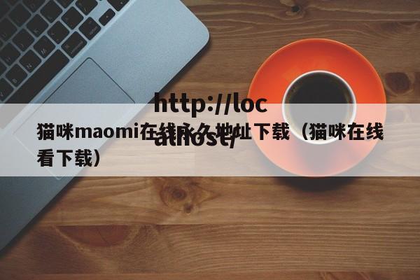 猫咪maomi在线永久地址下载（猫咪在线看下载）