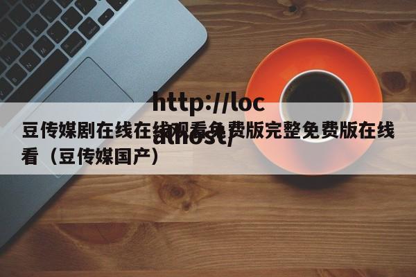 豆传媒剧在线在线观看免费版完整免费版在线看（豆传媒国产）