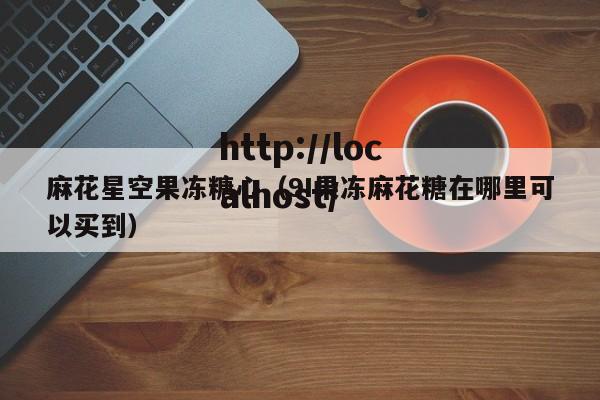 麻花星空果冻糖心（9I果冻麻花糖在哪里可以买到）